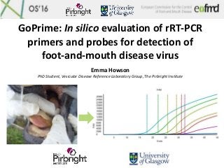 GoPrime: In silico evaluation of rRT-PCR
primers and probes for detection of
foot-and-mouth disease virus
Emma Howson
PhD Student, Vesicular Disease Reference Laboratory Group, The Pirbright Institute
 