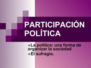 PARTICIPACIÓN
POLÍTICA
❖La política: una forma de
organizar la sociedad
❖El sufragio.
 