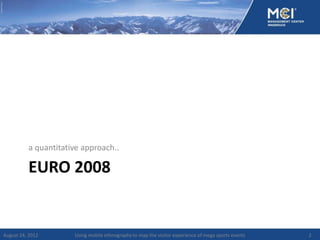 a quantitative approach..

          EURO 2008


August 24, 2012       Using mobile ethnography to map the visitor experience of mega sports events   2
 