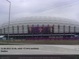 11.06.2012 16:28, rated +2 (very positive):
Stadion

August 24, 2012    Using mobile ethnography to map the visitor experience of mega sports events   25
 