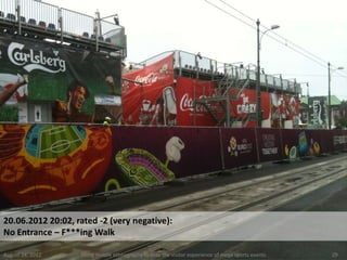 20.06.2012 20:02, rated -2 (very negative):
No Entrance – F***ing Walk

August 24, 2012    Using mobile ethnography to map the visitor experience of mega sports events   29
 