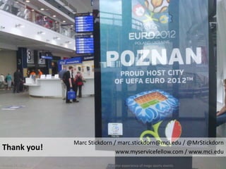 Marc Stickdorn / marc.stickdorn@mci.edu / @MrStickdorn
Thank you!                                     www.myservicefellow.com / www.mci.edu

August 24, 2012   Using mobile ethnography to map the visitor experience of mega sports events   33
 