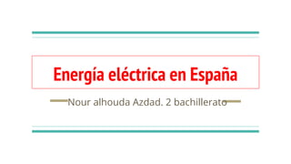 Energía eléctrica en España
Nour alhouda Azdad. 2 bachillerato
 
