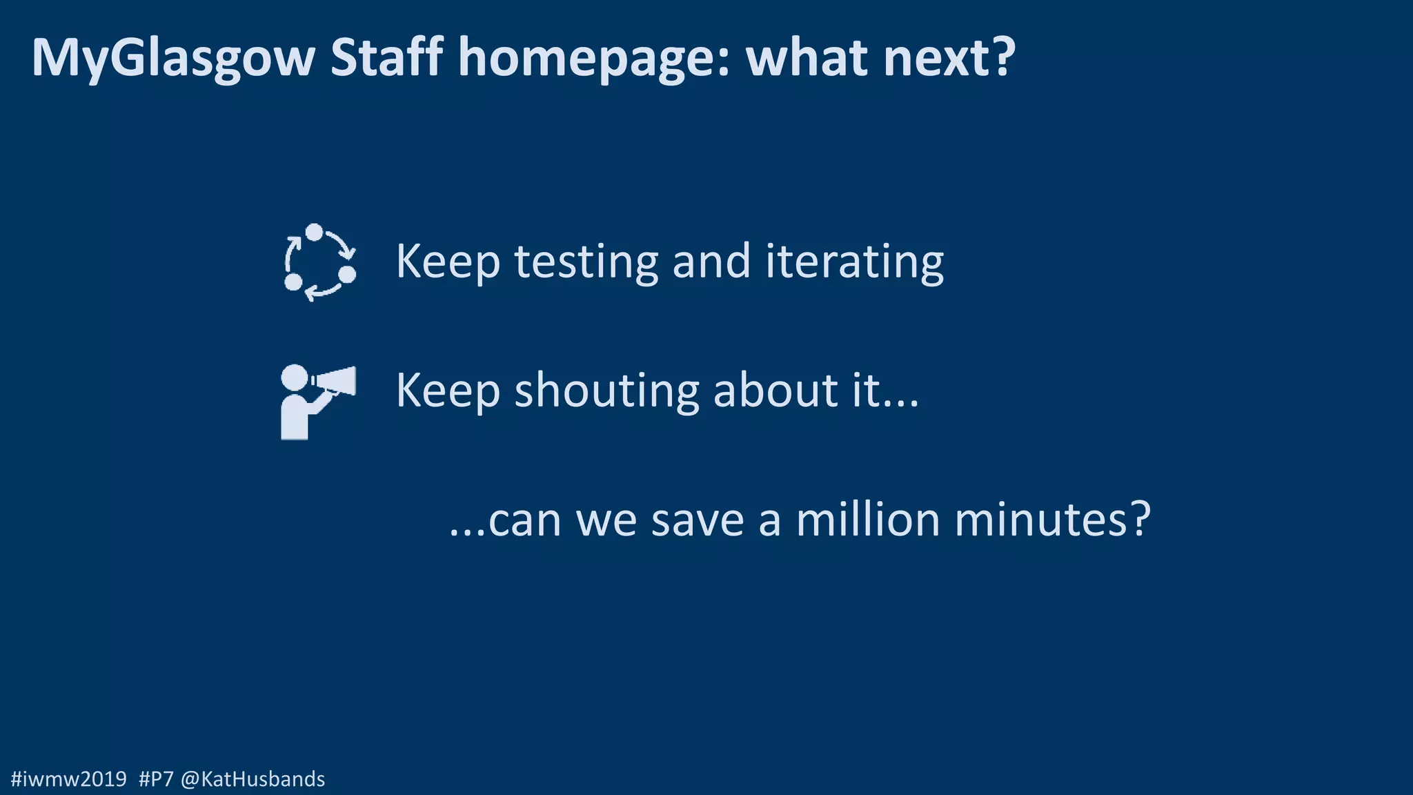 #iwmw2019 #P7 @KatHusbands
MyGlasgow Staff homepage: what next?
Keep testing and iterating
Keep shouting about it...
...can we save a million minutes?
 