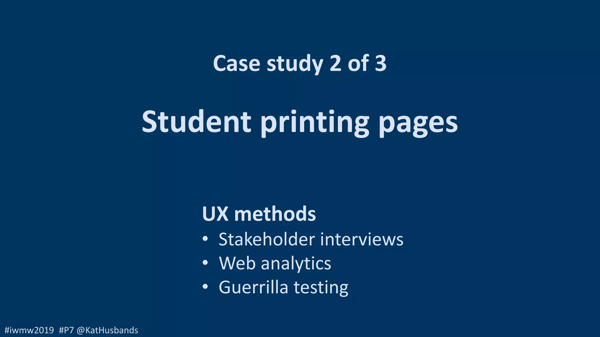 #iwmw2019 #P7 @KatHusbands
UX methods
• Stakeholder interviews
• Web analytics
• Guerrilla testing
Case study 2 of 3
Student printing pages
 