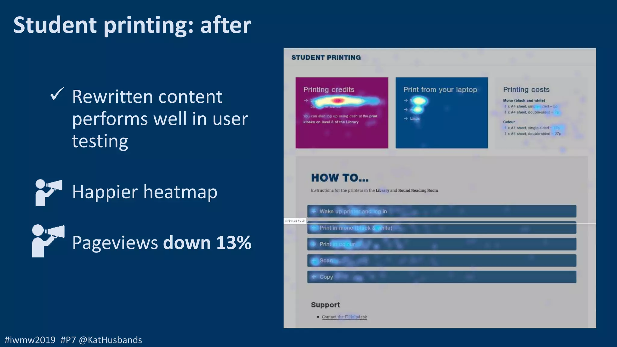 #iwmw2019 #P7 @KatHusbands
Student printing: after
 Rewritten content
performs well in user
testing
Happier heatmap
Pageviews down 13%
 