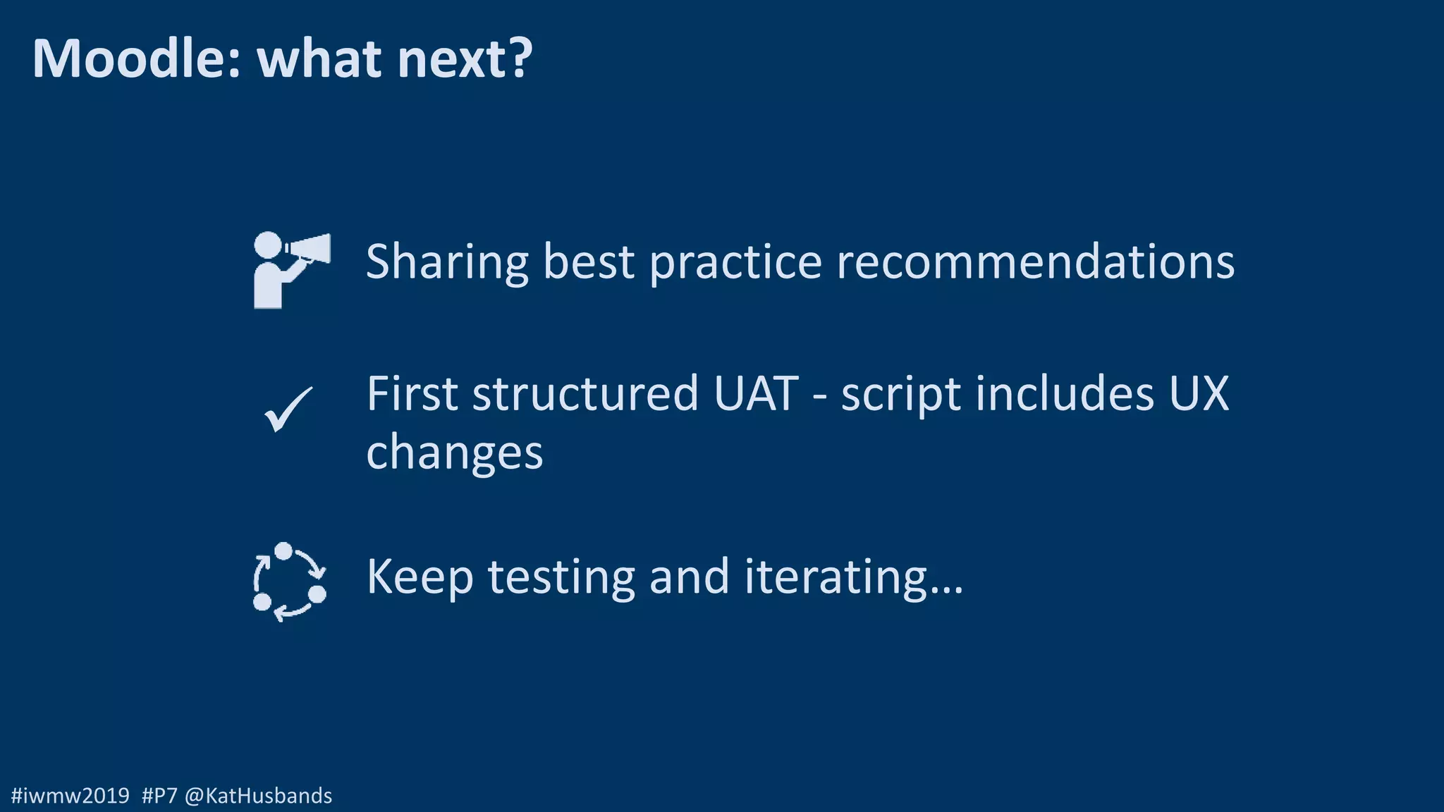 #iwmw2019 #P7 @KatHusbands
Moodle: what next?
Sharing best practice recommendations
First structured UAT - script includes UX
changes
Keep testing and iterating…

 