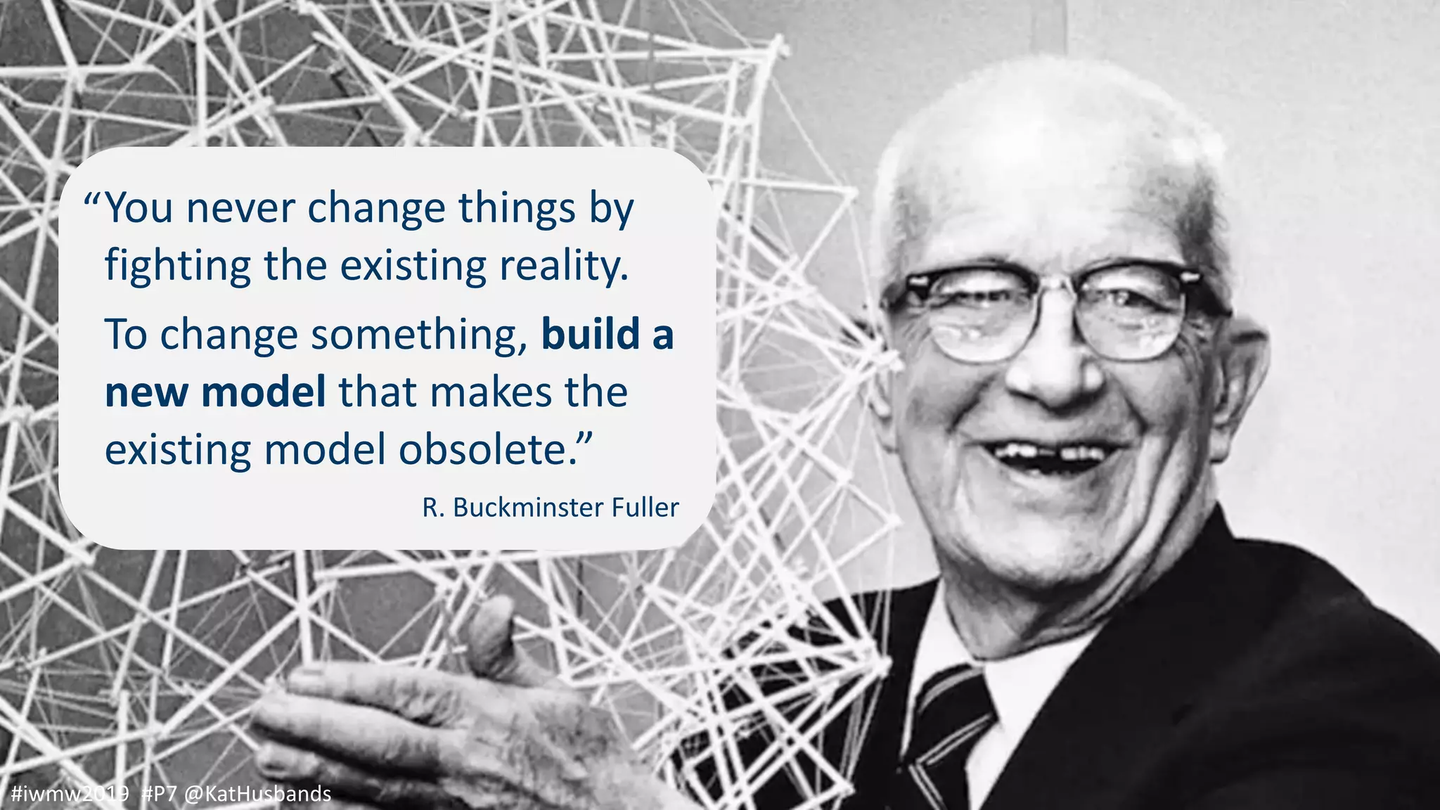 #iwmw2019 #P7 @KatHusbands
You never change things by
fighting the existing reality.
To change something, build a
new model that makes the
existing model obsolete.”
“
R. Buckminster Fuller
#iwmw2019 #P7 @KatHusbands
 