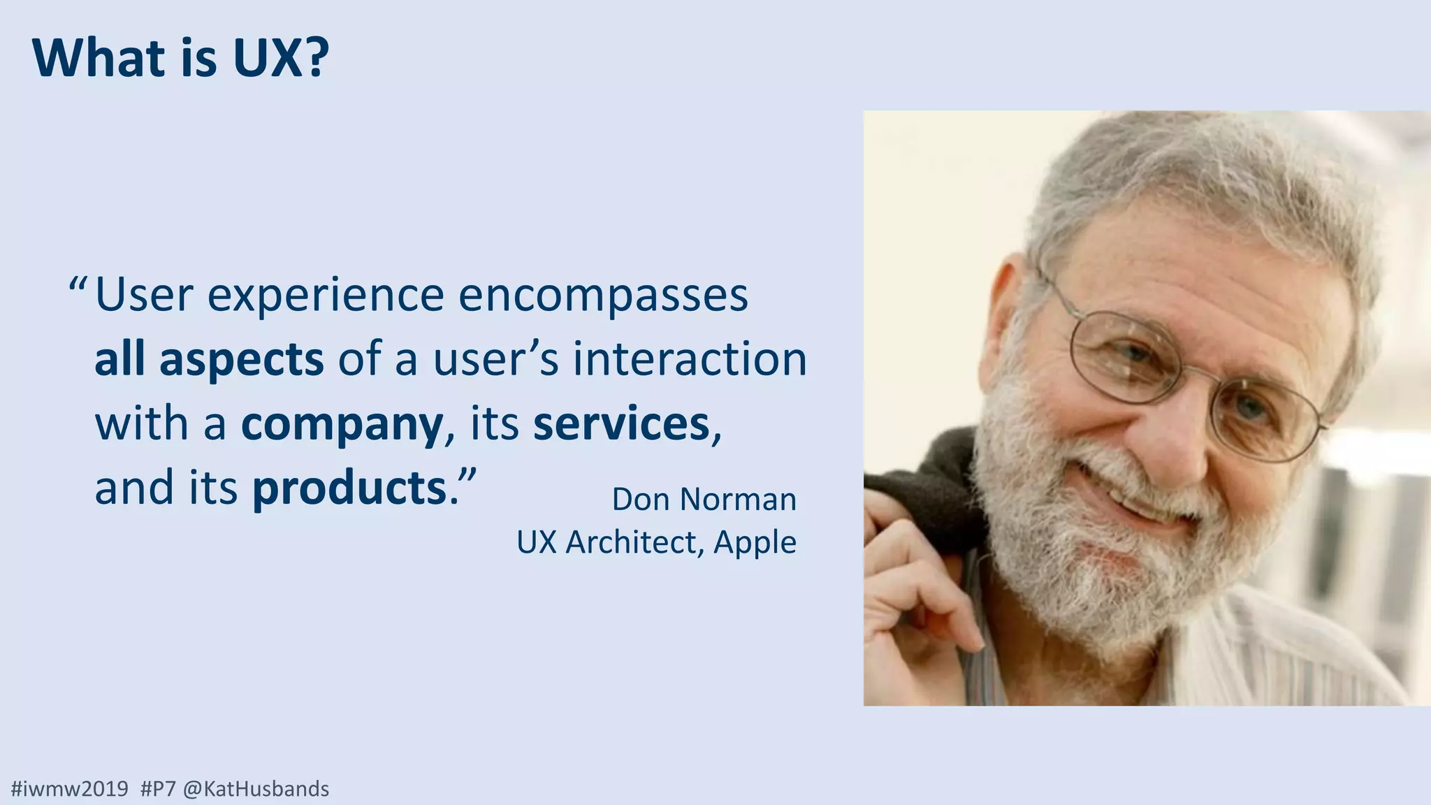 #iwmw2019 #P7 @KatHusbands
User experience encompasses
all aspects of a user’s interaction
with a company, its services,
and its products.”
“
Don Norman
UX Architect, Apple
What is UX?
 
