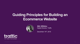 Guiding Principles for Building an
Ecommerce Website
© Copyright 2015, Traffic Group. Ltd. All Rights Reserved 1
Abir AlHelou
Digital Director, Traffic
December 14th, 2015
 