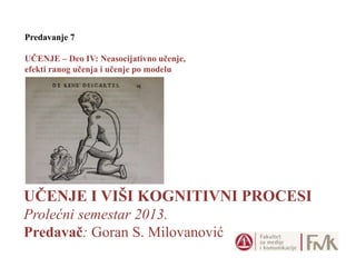 UČENJE I VIŠI KOGNITIVNI PROCESI
Prolećni semestar 2013.
Predavač: Goran S. Milovanović
Predavanje 7
UČENJE – Deo IV: Neasocijativno učenje,
efekti ranog učenja i učenje po modelu
 