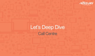 Let’s Deep Dive
Call Centre
 
