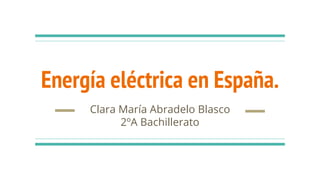 Energía eléctrica en España.
Clara María Abradelo Blasco
2ºA Bachillerato
 