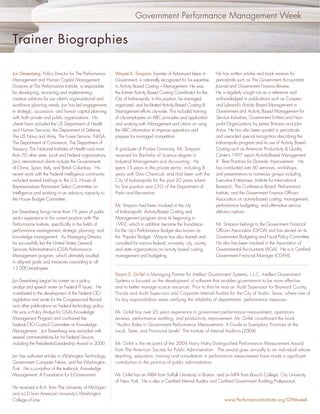 Government Performance Management Week


Trainer Biographies

Jon Desenberg, Policy Director for The Performance       Wayne K. Simpson, founder of Advanced Ideas in             He has written articles and book reviews for
Management and Human Capital Management                  Government, is nationally recognized for his expertise     periodicals such as The Government Accountants
Divisions at The Performance Institute, is responsible   in Activity Based Costing – Management. He was             Journal and Government Finance Review.
for developing, structuring and implementing             the former Activity Based Costing Coordinator for the      He is regularly sought out as a reference and
creative solutions for our client’s organizational and   City of Indianapolis. In this position, he managed,        acknowledged in publications such as Coopers
workforce planning needs. Jon has led engagements        organized, and facilitated Activity Based Costing &        and Lybrand’s Activity Based Management in
in strategic, succession, and human capital planning     Management efforts city-wide. This included training       Government and Activity Based Management for
with both private and public organizations. His          of city employees on ABC principles and application        Service Industries, Government Entities and Non-
clients have included the US Department of Health        and working with Management and Union on using             proﬁt Organizations by James Brimson and John
and Human Services, the Department of Defense,           the ABC information to improve operations and              Antos. He has also been quoted in periodicals
The US Navy and Army, The Forest Service, NASA,          prepare for managed competition.                           and awarded special recognition describing the
The Department of Commerce, The Department of                                                                       Indianapolis program and its use of Activity Based
Treasury, The National Institutes of Health and more     A graduate of Purdue University, Mr. Simpson               Costing such as American Productivity & Quality
than 70 other state, local and Federal organizations.    received his Bachelor of Science degree in                 Center’s 1997 report Activity-Based Management
Jon’s international clients include the Governments      Industrial Management and Accounting. He                   II: Best Practices for Dramatic Improvement. He
of China, Spain, Italy, and British Columbia. His        spent 13 years in the private sector, including 8          has conducted over 60 seminars, workshops,
recent work with the Federal intelligence community      years with Dow Chemical, and had been with the             and presentations to numerous groups including
included several brieﬁngs to the U.S. House of           City of Indianapolis for the past 20 years where           Executive Enterprises, Institute for International
Representatives Permanent Select Committee on            his last position was CFO of the Department of             Research, The Conference Board, Performance
Intelligence and working in an advisory capacity to      Parks and Recreation.                                      Institute, and the Government Finance Ofﬁcers
the House Budget Committee.                                                                                         Association on activity-based costing, management,
                                                         Mr. Simpson had been involved in the city                  performance budgeting, and alternative service
Jon Desenberg brings more than 19 years of public        of Indianapolis’ Activity-Based Costing and                delivery options.
sector experience to his current position with The       Management program since its beginning in
Performance Institute, speciﬁcally in the ﬁelds of       1992, which in addition became the foundation              Mr. Simpson belongs to the Government Financial
performance management, strategic planning, and          for the city’s Performance Budget also known as            Ofﬁcers Association (GFOA) and has served on its
knowledge management. As Managing Director,              the ‘Popular Budget.’ Wayne has also trained and           Government Budgeting and Fiscal Policy Committee.
he successfully led the United States General            consulted for various federal, university, city, county,   He also has been involved in the Association of
Services Administration’s (GSA) Performance              and state organizations on activity based costing,         Governmental Accountants (AGA). He is a Certiﬁed
Management program, which ultimately resulted            management and budgeting.                                  Government Financial Manager (CGFM).
in aligned goals and measures cascading to all
13,000 employees.
                                                         Stuart S. Grifel is Managing Partner for Intellect Government Systems, L.L.C. Intellect Government
Jon Desenberg began his career as a policy               Systems is focused on the development of software that enables governments to be more effective
analyst and speech writer on Federal IT Issues. He       and to better manage scarce resources. Prior to that he was an Audit Supervisor for Broward County,
contributed to the development of the Federal CIO        Florida and Audit Supervisor and Corporate Internal Auditor for the City of Austin, Texas, where one of
Legislation and wrote for the Congressional Record       his key responsibilities were certifying the reliability of departments’ performance measures.
and other publications on Federal technology policy.
He was a Policy Analyst for GSA’s Knowledge              Mr. Grifel has over 25 years experience in government performance measurement, operations
Management Program and co-chaired the                    reviews, performance auditing, and productivity improvement. Mr. Grifel co-authored the book
Federal CIO Council Committee on Knowledge               “Auditor Roles in Government Performance Measurement: A Guide to Exemplary Practices at the
Management. Jon Desenberg was awarded with               Local, State, and Provincial Levels” The Institute of Internal Auditors (2004).
several commendations for his Federal Service,
including the Presidential Leadership Award in 2000.     Mr. Grifel is the recipient of the 2009 Harry Hatry Distinguished Performance Measurement Award
                                                         from The American Society for Public Administration. The award goes annually to an individual whose
Jon has authored articles in Washington Technology,      teaching, education, training and consultation in performance measurement have made a signiﬁcant
Government Computer News, and the Washington             contribution to the practice of public administration.
Post. He is co-author of the textbook, Knowledge
Management: A Foundation for E-Government.               Mr. Grifel has an MBA from Suffolk University in Boston, and an MPA from Baruch College, City University
                                                         of New York. He is also a Certiﬁed Internal Auditor and Certiﬁed Government Auditing Professional.
He received a B.A. from The University of Michigan
and a J.D from American University’s Washington
College of Law.                                                                                                         www.PerformanceInstitute.org/GPMweek
 