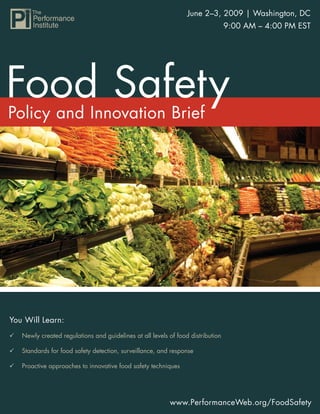June 2–3, 2009 | Washington, DC
                                                                                 9:00 AM – 4:00 PM EST




You Will Learn:
   Newly created regulations and guidelines at all levels of food distribution

   Standards for food safety detection, surveillance, and response

   Proactive approaches to innovative food safety techniques




                                                          www.PerformanceWeb.org/FoodSafety
                                                                     www.PerformanceWeb.org/FoodSafety 1
 