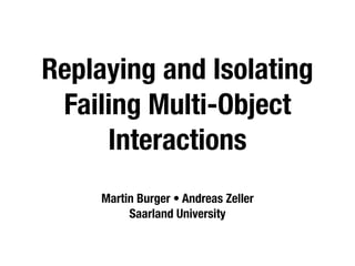 Replaying and Isolating
 Failing Multi-Object
     Interactions
     Martin Burger • Andreas Zeller
          Saarland University
 