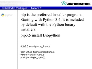 Install Extra Packages … finance ?
pip is the preferred installer program.
Starting with Python 3.4, it is included
by default with the Python binary
installers.
pip3.5 install Biopython
#pip3.5 install yahoo_finance
from yahoo_finance import Share
yahoo = Share('AAPL')
print (yahoo.get_open())
 