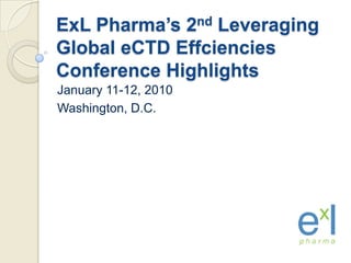 ExLPharma’s 2nd Leveraging Global eCTDEffciencies Conference Highlights January 11-12, 2010 Washington, D.C. 