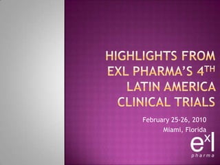 Highlights from ExLPharma’s 4th Latin America Clinical Trials  February 25-26, 2010 Miami, Florida 