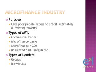 Microfinance Industry<br />Purpose<br />Give poor people access to credit, ultimately alleviating poverty<br />Types of MF...