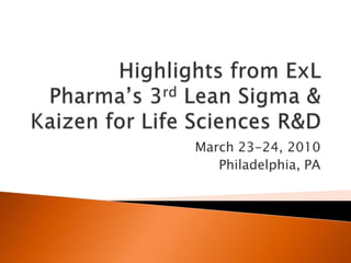 Highlights from ExLPharma’s 3rd Lean Sigma & Kaizen for Life Sciences R&D March 23-24, 2010 Philadelphia, PA 