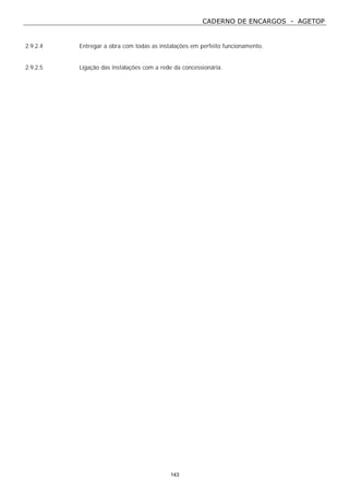 CADERNO DE ENCARGOS - AGETOP
143
2.9.2.4 Entregar a obra com todas as instalações em perfeito funcionamento.
2.9.2.5 Ligação das instalações com a rede da concessionária.
 