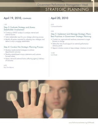 Government Performance Management Week

                                                                   STRATEGIC PLANNING

April 19, 2010,              CONTINUED                               April 20, 2010

1:00                                                                 8:30
                                                                     Continental Breakfast
Step 3: Evaluate Strategy and Assess
Stakeholder Involvement
                                                                     9:00
• Conduct a SWOT analysis to analyze internal and
  external factors                                                   Step 5: Implement and Manage Strategic Plans:
• Solicit stakeholder input for your strategic planning process      Best Practices in Government Strategic Planning
• Identify all parties impacted by adopting new strategies and       • Conduct an organizational readiness assessment to target
  deﬁne a way to engage stakeholders                                   barriers to change
                                                                     • Deﬁne the role of and appoint an external performance
                                                                       advisory panel
Step 4: Conduct the Strategic Planning Process
                                                                     • Appoint initiative owners to keep strategic initiatives on track
• Develop results-oriented strategies to achieve
  departmental outcomes
                                                                     12:00
• Develop statute-based mission statements and customer              Lunch Break
  focused values
• Assess internal & external factors affecting agency’s delivery
  of outcomes


4:00
Day One Adjourns




                                                                                                  www.PerformanceInstitute.org/GPMweek
 