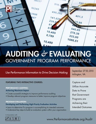 AUDITING & EVALUATING
GOVERNMENT PROGRAM PERFORMANCE

                                                                                September 27-30, 2010
Use Performance Information to Drive Decision Making
                                                                                Arlington, VA


FEATURING TWO INTERACTIVE COURSES:                                              Capture and
                                                                                Utilize Accurate
PERFORMANCE AUDITING:
Achieving Maximum Impact                                                        Data to Prove
• Create successful strategies to improve performance auditing
                                                                                that Government
• Develop relevant program measures to better improve program objectives
                                                                                Programs are
PROGRAM EVALUATION:
Developing and Performing High-Priority Evaluation Activities
                                                                                Achieving their
• Learn to determine if a program is accomplishing its intended outcomes        Intended Outcomes
• Understand key steps to build an evaluation system within your organization

In Association with:


                                                    www.PerformanceInstitute.org/Audit
 