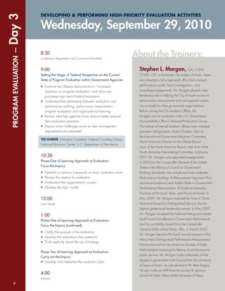 Day 3                   DEVELOPING & PERFORMING HIGH-PRIORITY EVALUATION ACTIVITIES

                        Wednesday, September 29, 2010
 PROGRAM EVALUATION —




                        8:30
                        Conference Registration and Continental Breakfast
                                                                                      About the Trainers:
                        9:00                                                           Stephen L. Morgan, CIA, CGAP,
                        Setting the Stage: A Federal Perspective on the Current        CGFM, CFE, is the former city auditor of Austin, Texas,
                        State of Program Evaluation within Government Agencies         who directed a full scope audit ofﬁce that conducts
                        • Examine the Obama Administration’s “increased                performance audits, fraud investigations, and
                          emphasis on program evaluation” and what new                 consulting engagements. Mr. Morgan played a key
                          processes may await Federal evaluators                       leadership role in helping the City of Austin evolve its
                        • Understand the relationship between evaluation and           performance measurement and management system
                          performance auditing, performance measurement,               into a model for other government organizations.
                          program evaluation and organizational learning               Before joining the City Auditor’s Ofﬁce, Mr.
                        • Review what key agencies have done to better improve         Morgan was an evaluator in the U.S. Government
                          their evaluation practices                                   Accountability Ofﬁce’s National Productivity Group.
                        • Discuss what challenges await as new management              His Institute of Internal Auditors’ ofﬁces have included
                          requirements are presented                                   president and governor, Austin Chapter, chair of
                                                                                       the International Government Relations Committee,
                        TED KNIKER, Executive Consultant, Federal Consulting Group,
                                                                                       North American Director on the Global Board,
                        National Business Center, U.S. Department of the Interior
                                                                                       chair of the North American Board, and chair of the
                                                                                       North American Nominating Committee. In January
                        10:30                                                          2001 Mr. Morgan was appointed (reappointed
                        Phase One of Learning Approach to Evaluation:                  in 2005) by the Comptroller General of the United
                        Focus the Inquiry                                              States to the Advisory Council on Government
                        •   Establish a common framework on basic evaluation terms     Auditing Standards. He co-authored three textbooks:
                        •   Review the impetus for evaluation                          Performance Auditing: A Measurement Approach (ﬁrst
                        •   Understand the organization’s context                      and second editions) and Auditor Roles in Government
                        •   Develop the logic model                                    Performance Measurement: A Guide to Exemplary
                                                                                       Practices at the Local, State, and Provincial Levels. In
                        12:00                                                          May 2009, Mr. Morgan received the Victor Z. Brink
                        Lunch Break                                                    Memorial Award for Distinguished Service, the IIA’s
                                                                                       highest global audit leadership award. In May 2007,
                                                                                       Mr. Morgan accepted the National Intergovernmental
                        1:00
                        Phase One of Learning Approach to Evaluation:                  Audit Forum’s Excellence in Government Performance
                        Focus the Inquiry (continued)                                  and Accountability Award from the Comptroller
                                                                                       General of the United States. Also, in March 2002,
                        • Clarify the purpose of the evaluation
                                                                                       Mr. Morgan became the fourth annual recipient of the
                        • Develop the evaluation’s key questions
                                                                                       Harry Hatry Distinguished Performance Measurement
                        • Think explicitly about the use of ﬁndings
                                                                                       Practice Award from the American Society of Public
                                                                                       Administration honoring his lifetime of contributions to
                        Phase Two of Learning Approach to Evaluation:
                                                                                       public service. Mr. Morgan holds a Bachelor of Arts
                        Carry out the Inquiry
                                                                                       degree in government (with honors) from the University
                        • Develop and implement the evaluation plan
                                                                                       of Texas at Austin; he was elected to Phi Beta Kappa.
                                                                                       He also holds an MPA from the Lyndon B. Johnson
                        4:00                                                           School of Public Affairs of the University of Texas.
                        Adjourn
   4
 