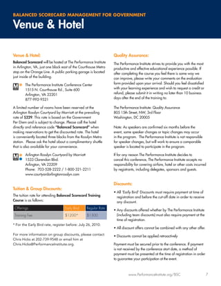 BALANCED SCORECARD MANAGEMENT FOR GOVERNMENT

Venue & Hotel

Venue & Hotel:                                                   Quality Assurance:
Balanced Scorecard will be hosted at The Performance Institute   The Performance Institute strives to provide you with the most
in Arlington, VA, just one block east of the Courthouse Metro    productive and effective educational experience possible. If
stop on the Orange Line. A public parking garage is located      after completing the course you feel there is some way we
just inside of the building.                                     can improve, please write your comments on the evaluation
        The Performance Institute Conference Center              form provided upon your arrival. Should you feel dissatisﬁed
        1515 N. Courthouse Rd., Suite 600                        with your learning experience and wish to request a credit or
        Arlington, VA 22201                                      refund, please submit it in writing no later than 10 business
        877-992-9521                                             days after the end of the training to:

A limited number of rooms have been reserved at the              The Performance Institute: Quality Assurance
Arlington Rosslyn Courtyard by Marriott at the prevailing        805 15th Street, NW, 3rd Floor
rate of $229. This rate is based on the Government               Washington, DC 20005
Per Diem and is subject to change. Please call the hotel
directly and reference code “Balanced Scorecard” when            Note: As speakers are conﬁrmed six months before the
making reservations to get the discounted rate. The hotel        event, some speaker changes or topic changes may occur
is conveniently located three blocks from the Rosslyn Metro      in the program. The Performance Institute is not responsible
station. Please ask the hotel about a complimentary shuttle      for speaker changes, but will work to ensure a comparable
that is also available for your convenience.                     speaker is located to participate in the program.

        Arlington Rosslyn Courtyard by Marriott                  If for any reason The Performance Institute decides to
        1533 Clarendon Blvd.                                     cancel this conference, The Performance Institute accepts no
        Arlington, VA 22209                                      responsibility for covering airfare, hotel or other costs incurred
        Phone: 703-528-2222 / 1-800-321-2211                     by registrants, including delegates, sponsors and guests.
        www.courtyardarlingtonrosslyn.com

                                                                 Discounts:
Tuition & Group Discounts:
                                                                 • All ‘Early Bird’ Discounts must require payment at time of
The tuition rate for attending Balanced Scorecard Training         registration and before the cut-off date in order to receive
Course is as follows:                                              any discount.
 Offerings                        Early Bird     Regular Rate
                                                                 • Any discounts offered whether by The Performance Institute
 Training Fee                     $1200*         $1300             (including team discounts) must also require payment at the
                                                                   time of registration.
* For the Early Bird rate, register before: July 26, 2010.
                                                                 • All discount offers cannot be combined with any other offer.
For more information on group discounts, please contact          • Discounts cannot be applied retroactively
Chris Hicks at 202-739-9548 or email him at
Chris.Hicks@PerformanceInstitute.org.                            Payment must be secured prior to the conference. If payment
                                                                 is not received by the conference start date, a method of
                                                                 payment must be presented at the time of registration in order
                                                                 to guarantee your participation at the event.



                                                                           www.PerformanceInstitute.org/BSC                       7
 