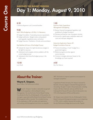 Course One   NAVIGATE THE BUDGET PROCESS

             Day 1: Monday, August 9, 2010

             8:30                                                             1:00
             Conference Registration and Continental Breakfast                Examine Public Expenditure
                                                                              Management & Budgeting

             9:00                                                             • Review ﬁnancial management legislation and
             Learn What Budgeting is & Why it is Necessary                      guidelines for budget formulation
                                                                              • Estimate and forecast costs of program activities
             • Budget Formulation: Forecasting resource requirements
                                                                              • Account for capital assets, employee needs and
             • Budget Justiﬁcation: Budget review and passback
                                                                                costs and multi-year obligations
               (and appeals); Legislative review and action
             • Budget Execution: Distribution of funds and reconciliation
                                                                              Interactive Application Session #1:
             Key Realities & Drivers of the Budget Process                    Budget Formulation Exercise

             • Evaluate the impact of a tight discretionary budget on         • Practice formulating a “mock” budget for a
               the ﬁght for resources                                           government agency
             • Understand and navigate common problems with the               • Balance program priorities against
               current budget process                                           scarce resources
             • Understand what drives the budget process in the               • Construct a budget submission based on the
               public sector                                                    knowledge you have acquired


             12:00                                                            4:00
             Lunch Break                                                      Day One Adjourns




             About the Trainer:                                               ABC information to improve operations and prepare for
                                                                              managed competition.

             Wayne K. Simpson,                                                A graduate of Purdue University, Mr. Simpson received his
             Senior Fellow, The Performance Institute                         Bachelor of Science degree in Industrial Management and
                                                                              Accounting. He spent 13 years in the private sector, including


             W
                      ayne K. Simpson founder is nationally recognized        8 years with Dow Chemical, and was with the City of
                      for his expertise in Activity Based Costing –           Indianapolis for the past 20 years where his last position was
             Management. He was the former Activity Based Costing             CFO of the Department of Parks and Recreation.
             Coordinator for the City of Indianapolis. In this position, he
             managed, organized and facilitated Activity Based Costing        Mr. Simpson was involved in the city of Indianapolis’ Activity-
             & Management efforts citywide. This included training            Based Costing and Management program since its beginning
             of city employees on ABC principles and application              in 1992, which in addition became the foundation for
             and working with Management and Union on using the               the city’s Performance Budget also known as the ‘Popular




    4        www.PerformanceInstitute.org/Budgeting
 