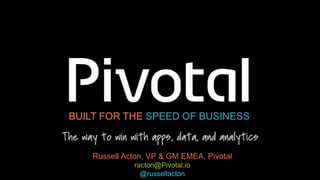 BUILT FOR THE SPEED OF BUSINESS 
Russell Acton, VP & GM EMEA, Pivotal 
racton@Pivotal.io 
@russellacton 
 