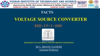 VOLTAGE SOURCE CONVERTER
FACTS
Mr L. BHANU GANESH
Assistant Professor
DEPARTMENT OF ELECTRICAL AND ELECTRONICS ENGINEERING
1
EEE-IV-I-SEM
 