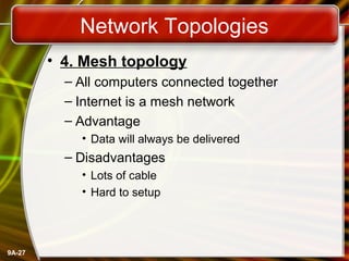 9A-27
Network Topologies
• 4. Mesh topology
– All computers connected together
– Internet is a mesh network
– Advantage
• Data will always be delivered
– Disadvantages
• Lots of cable
• Hard to setup
 