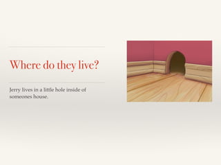 Where do they live? 
Jerry lives in a little hole inside of 
someones house. 
 