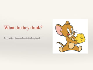 What do they think? 
Jerry often thinks about stealing food. 
 