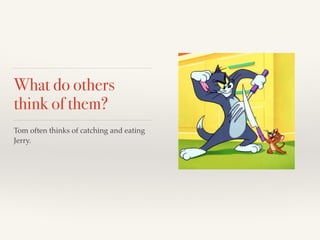 What do others 
think of them? 
Tom often thinks of catching and eating 
Jerry. 
