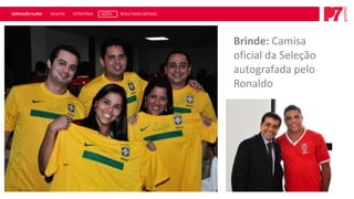 CONVEÇÃO CLARO   DESAFIO   ESTRATÉGIA   AÇÕES   RESULTADOS OBTIDOS




                                                                     Brinde: Camisa
                                                                     oficial da Seleção
                                                                     autografada pelo
                                                                     Ronaldo
 