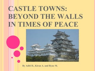 CASTLE TOWNS: BEYOND THE WALLS IN TIMES OF PEACE By Aditi D., Kiran A. and Ryne M. 