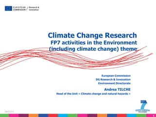 Climate Change Research FP7 activities in the Environment (including climate change) theme European Commission DG Research & Innovation Environment Directorate Andrea TILCHE Head of the Unit « Climate change and natural hazards » 