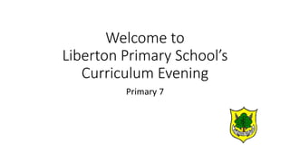 Welcome to
Liberton Primary School’s
Curriculum Evening
Primary 7
 
