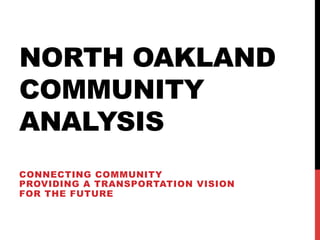 NORTH OAKLAND 
COMMUNITY 
ANALYSIS 
CONNECTING COMMUNITY 
PROVIDING A TRANSPORTATION VISION 
FOR THE FUTURE 
 