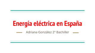 Energía eléctrica en España
Adriana González 2º Bachiller
 