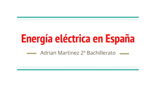 Energía eléctrica en España
Adrian Martinez 2º Bachillerato
 