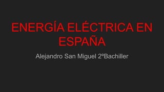 ENERGÍA ELÉCTRICA EN
ESPAÑA
Alejandro San Miguel 2ºBachiller
 