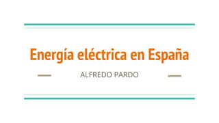 Energía eléctrica en España
ALFREDO PARDO
 