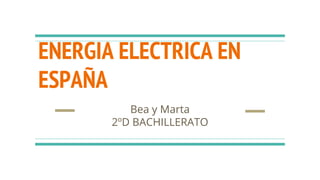 ENERGIA ELECTRICA EN
ESPAÑA
Bea y Marta
2ºD BACHILLERATO
