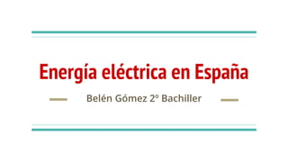 Energía eléctrica en España
Belén Gómez 2º Bachiller
 