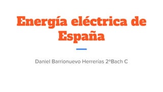 Energía eléctrica de
España
Daniel Barrionuevo Herrerías 2ºBach C
 