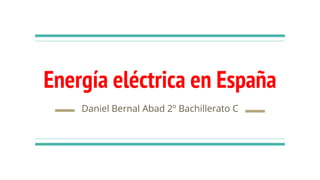 Energía eléctrica en España
Daniel Bernal Abad 2º Bachillerato C
 